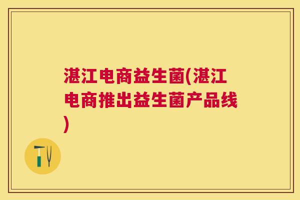 湛江电商益生菌(湛江电商推出益生菌产品线)