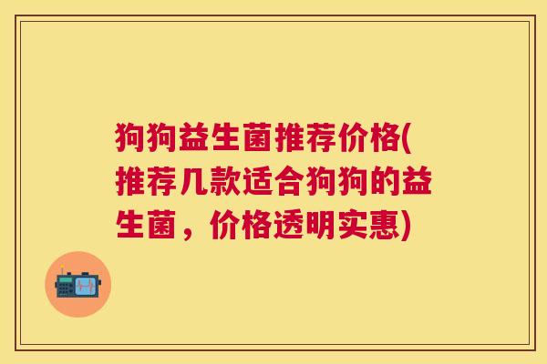 狗狗益生菌推荐价格(推荐几款适合狗狗的益生菌，价格透明实惠)