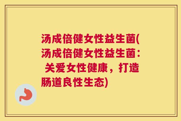 汤成倍健女性益生菌(汤成倍健女性益生菌： 关爱女性健康，打造肠道良性生态)