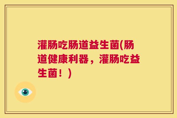 灌肠吃肠道益生菌(肠道健康利器，灌肠吃益生菌！)