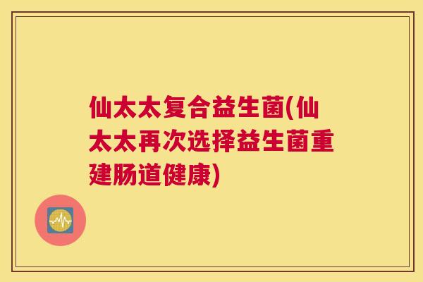 仙太太复合益生菌(仙太太再次选择益生菌重建肠道健康)