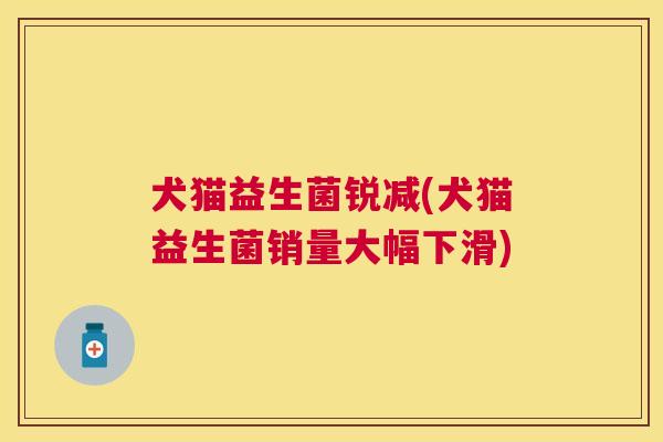 犬猫益生菌锐减(犬猫益生菌销量大幅下滑)