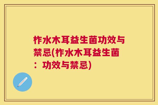 柞水木耳益生菌功效与禁忌(柞水木耳益生菌：功效与禁忌)
