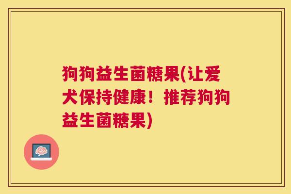 狗狗益生菌糖果(让爱犬保持健康！推荐狗狗益生菌糖果)
