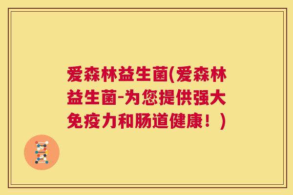 爱森林益生菌(爱森林益生菌-为您提供强大免疫力和肠道健康！)