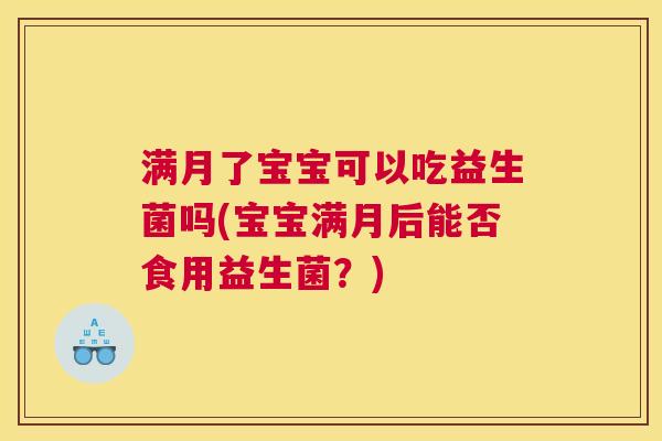 满月了宝宝可以吃益生菌吗(宝宝满月后能否食用益生菌？)