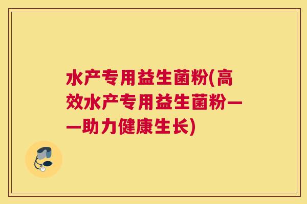 水产专用益生菌粉(高效水产专用益生菌粉——助力健康生长)