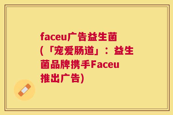 faceu广告益生菌(「宠爱肠道」：益生菌品牌携手Faceu推出广告)