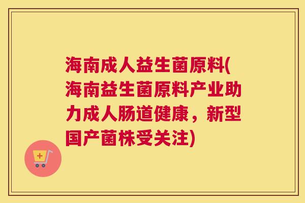 海南成人益生菌原料(海南益生菌原料产业助力成人肠道健康，新型国产菌株受关注)
