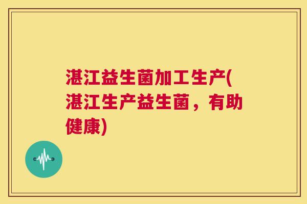 湛江益生菌加工生产(湛江生产益生菌，有助健康)
