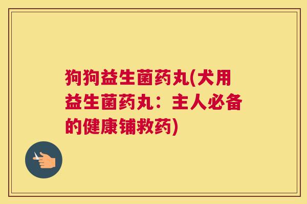 狗狗益生菌药丸(犬用益生菌药丸：主人必备的健康铺救药)