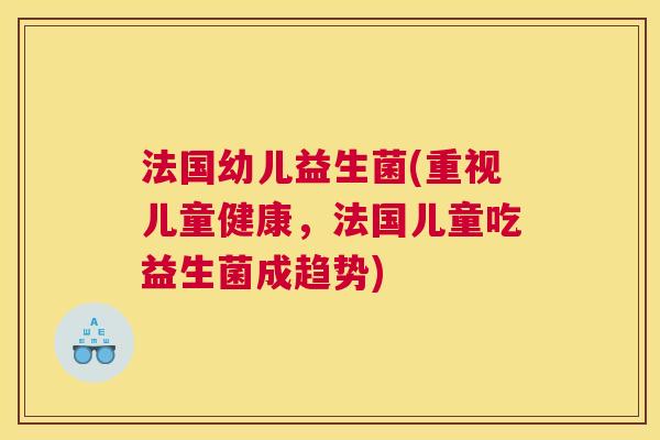 法国幼儿益生菌(重视儿童健康，法国儿童吃益生菌成趋势)