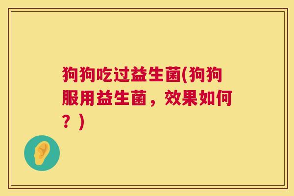 狗狗吃过益生菌(狗狗服用益生菌，效果如何？)