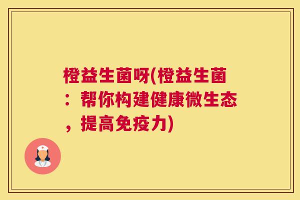 橙益生菌呀(橙益生菌：帮你构建健康微生态，提高免疫力)