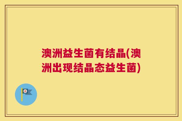 澳洲益生菌有结晶(澳洲出现结晶态益生菌)