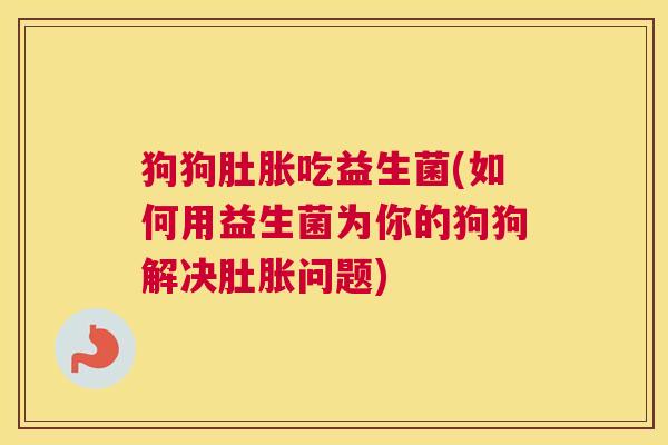 狗狗肚胀吃益生菌(如何用益生菌为你的狗狗解决肚胀问题)