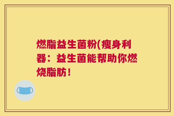 燃脂益生菌粉(瘦身利器：益生菌能帮助你燃烧脂肪！
