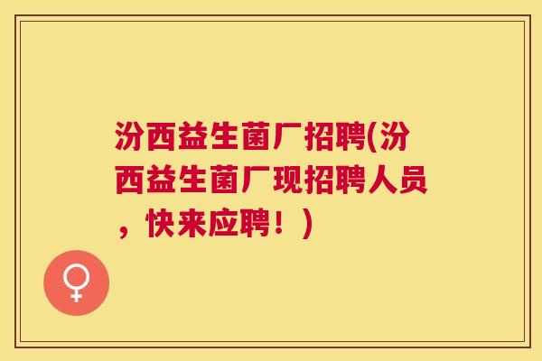 汾西益生菌厂招聘(汾西益生菌厂现招聘人员，快来应聘！)