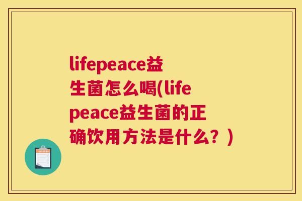 lifepeace益生菌怎么喝(lifepeace益生菌的正确饮用方法是什么？)