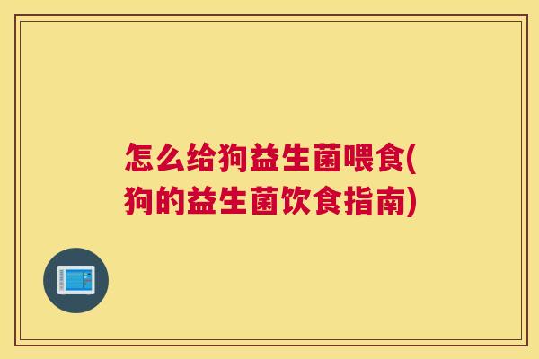 怎么给狗益生菌喂食(狗的益生菌饮食指南)