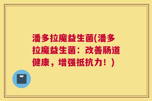 潘多拉魔益生菌(潘多拉魔益生菌：改善肠道健康，增强抵抗力！)