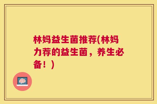 林妈益生菌推荐(林妈力荐的益生菌，养生必备！)