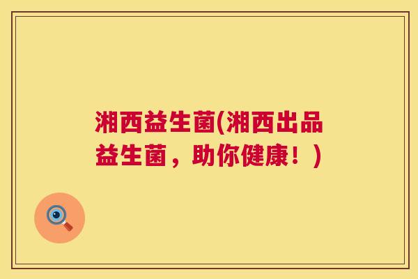 湘西益生菌(湘西出品益生菌，助你健康！)
