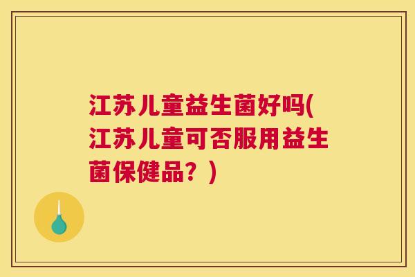 江苏儿童益生菌好吗(江苏儿童可否服用益生菌保健品？)