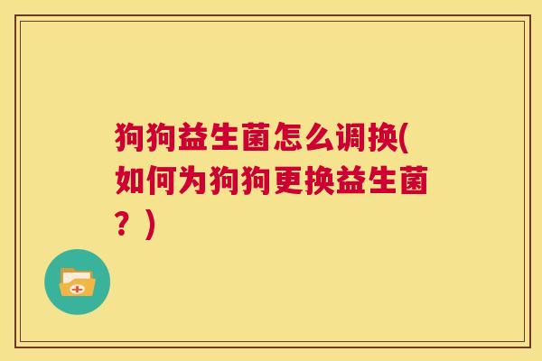 狗狗益生菌怎么调换(如何为狗狗更换益生菌？)
