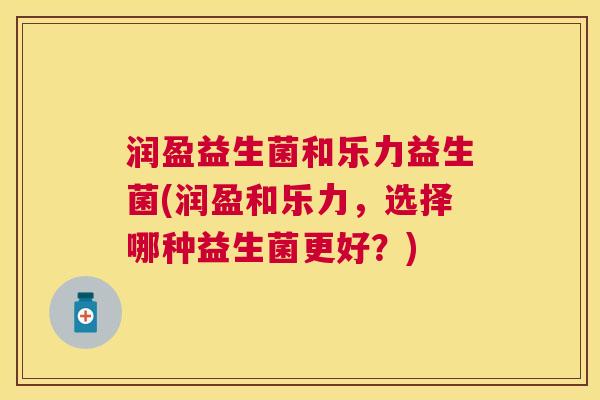润盈益生菌和乐力益生菌(润盈和乐力，选择哪种益生菌更好？)