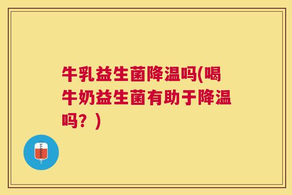 牛乳益生菌降温吗(喝牛奶益生菌有助于降温吗？)