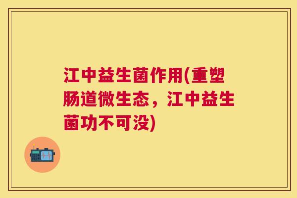 江中益生菌作用(重塑肠道微生态，江中益生菌功不可没)
