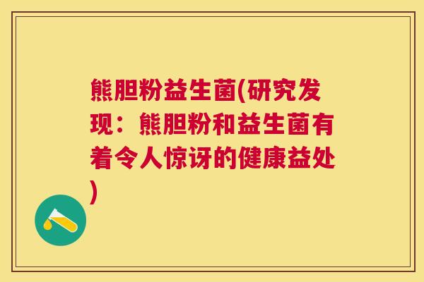 熊胆粉益生菌(研究发现：熊胆粉和益生菌有着令人惊讶的健康益处)