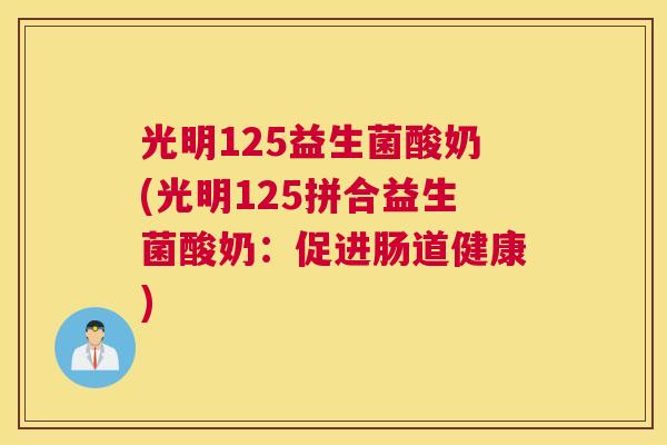 光明125益生菌酸奶(光明125拼合益生菌酸奶：促进肠道健康)