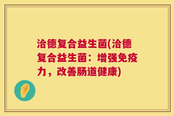洽德复合益生菌(洽德复合益生菌：增强免疫力，改善肠道健康)