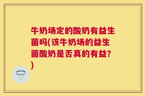 牛奶场定的酸奶有益生菌吗(该牛奶场的益生菌酸奶是否真的有益？)