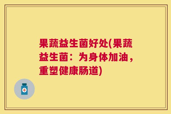 果蔬益生菌好处(果蔬益生菌：为身体加油，重塑健康肠道)