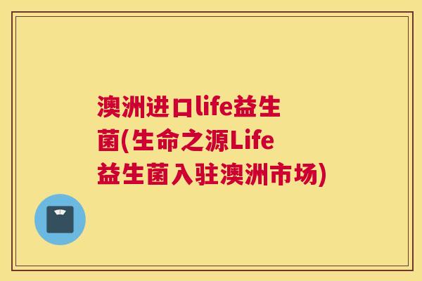 澳洲进口life益生菌(生命之源Life益生菌入驻澳洲市场)