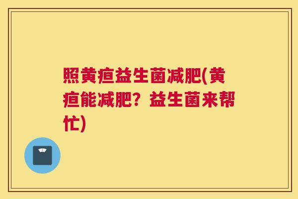 照黄疸益生菌减肥(黄疸能减肥？益生菌来帮忙)