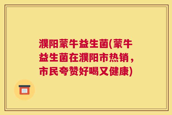 濮阳蒙牛益生菌(蒙牛益生菌在濮阳市热销，市民夸赞好喝又健康)