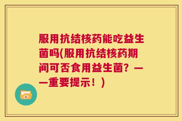 服用抗结核药能吃益生菌吗(服用抗结核药期间可否食用益生菌？——重要提示！)