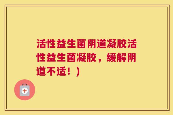 活性益生菌阴道凝胶活性益生菌凝胶，缓解阴道不适！)