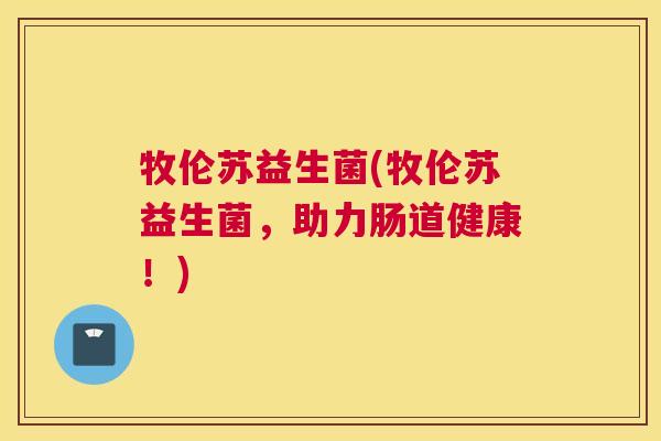 牧伦苏益生菌(牧伦苏益生菌，助力肠道健康！)