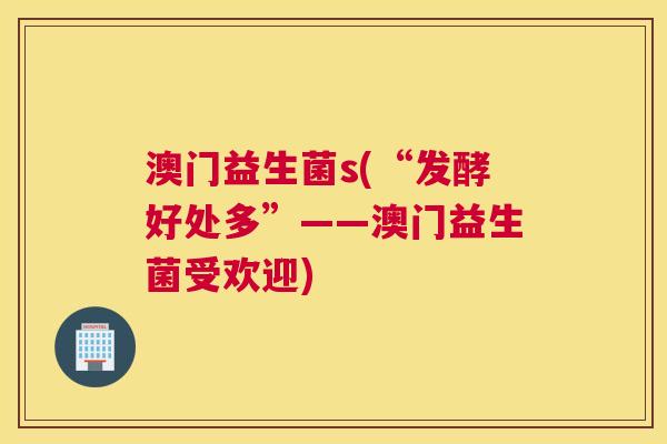 澳门益生菌s(“发酵好处多”——澳门益生菌受欢迎)
