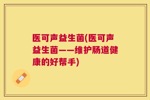 医可声益生菌(医可声益生菌——维护肠道健康的好帮手)