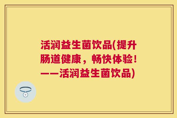 活润益生菌饮品(提升肠道健康，畅快体验！——活润益生菌饮品)