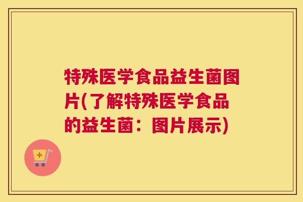 特殊医学食品益生菌图片(了解特殊医学食品的益生菌：图片展示)