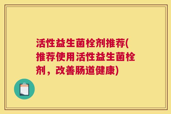 活性益生菌栓剂推荐(推荐使用活性益生菌栓剂，改善肠道健康)