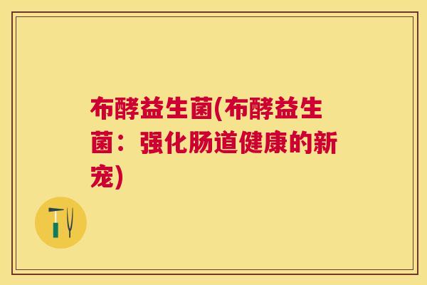 布酵益生菌(布酵益生菌：强化肠道健康的新宠)