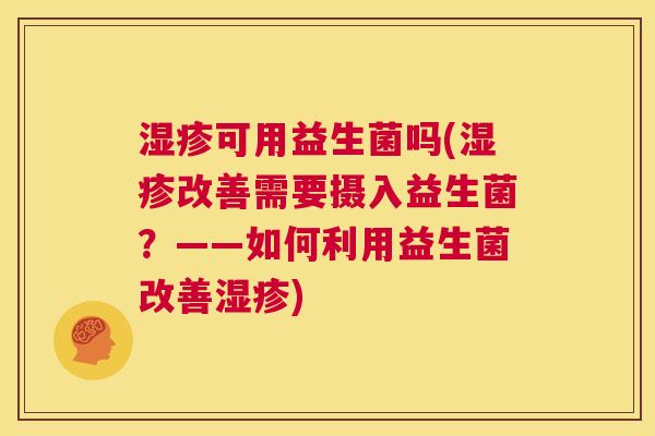 湿疹可用益生菌吗(湿疹改善需要摄入益生菌？——如何利用益生菌改善湿疹)